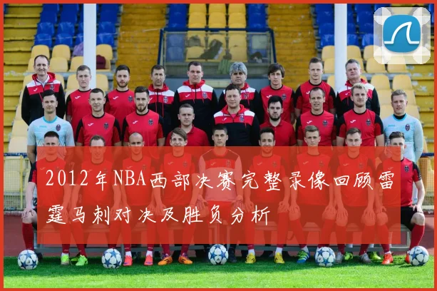2012年NBA西部决赛完整录像回顾雷霆马刺对决及胜负分析