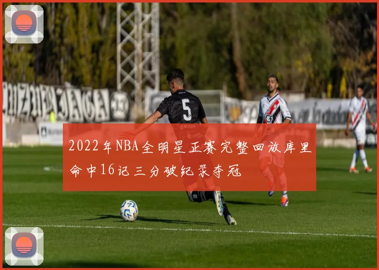2022年NBA全明星正赛完整回放库里命中16记三分破纪录夺冠