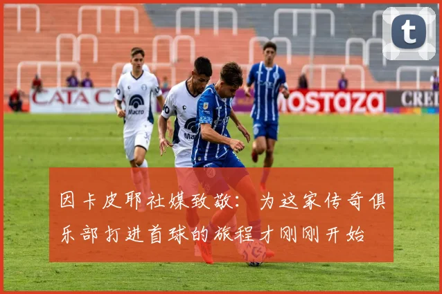 因卡皮耶社媒致敬：为这家传奇俱乐部打进首球的旅程才刚刚开始