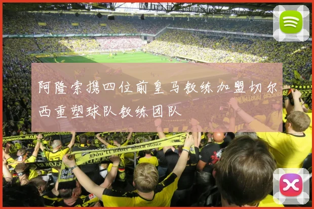阿隆索携四位前皇马教练加盟切尔西重塑球队教练团队