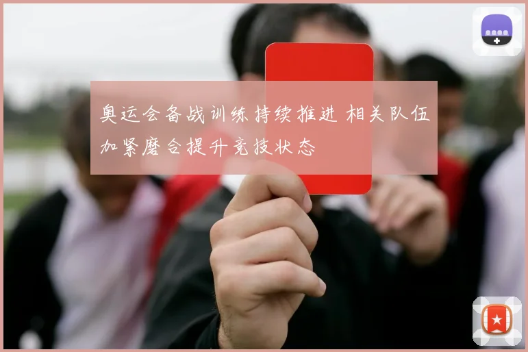 奥运会备战训练持续推进 相关队伍加紧磨合提升竞技状态